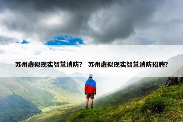 苏州虚拟现实智慧消防？ 苏州虚拟现实智慧消防招聘？