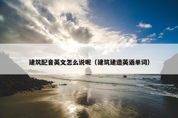 建筑配音英文怎么说呢（建筑建造英语单词）