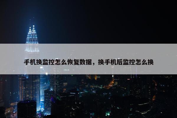 手机换监控怎么恢复数据，换手机后监控怎么换