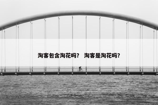 淘客包含淘花吗？ 淘客是淘花吗？