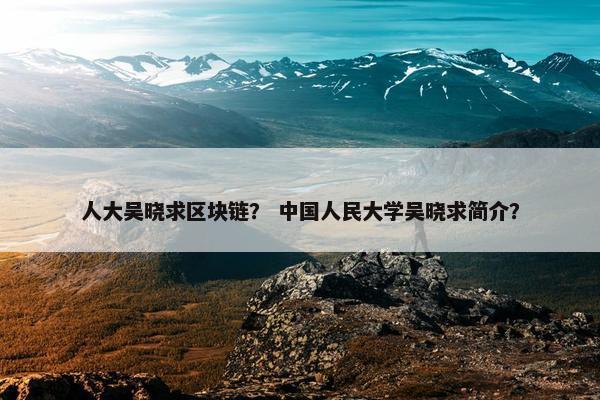 人大吴晓求区块链？ 中国人民大学吴晓求简介？