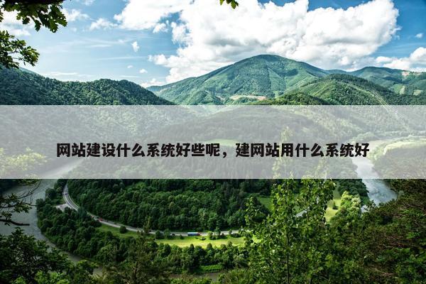 网站建设什么系统好些呢，建网站用什么系统好