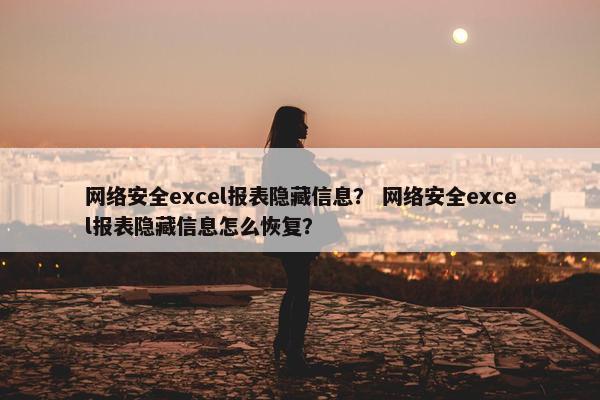 网络安全excel报表隐藏信息？ 网络安全excel报表隐藏信息怎么恢复？