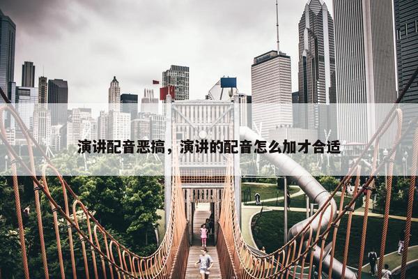 演讲配音恶搞，演讲的配音怎么加才合适