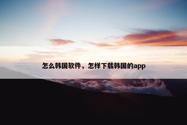 怎么韩国软件，怎样下载韩国的app