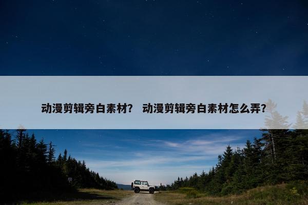 动漫剪辑旁白素材？ 动漫剪辑旁白素材怎么弄？