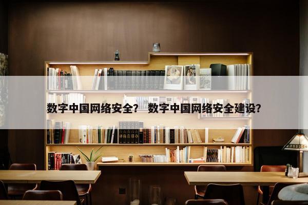 数字中国网络安全？ 数字中国网络安全建设？