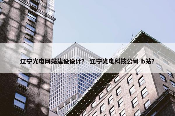 辽宁光电网站建设设计？ 辽宁光电科技公司 b站？