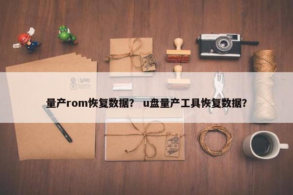 量产rom恢复数据？ u盘量产工具恢复数据？