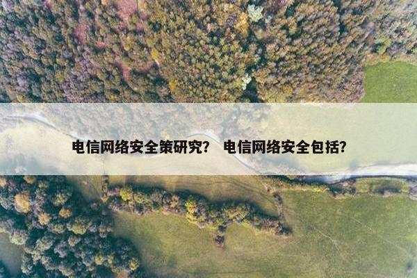 电信网络安全策研究？ 电信网络安全包括？