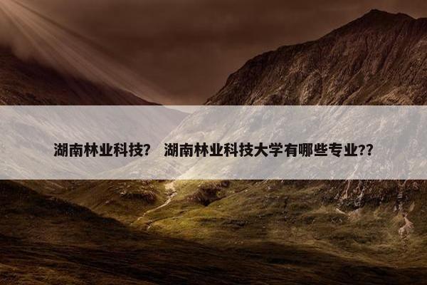 湖南林业科技？ 湖南林业科技大学有哪些专业?？