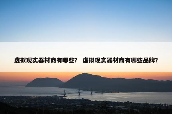 虚拟现实器材商有哪些？ 虚拟现实器材商有哪些品牌？