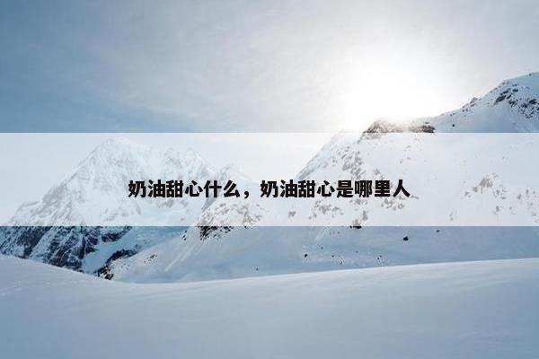 奶油甜心什么，奶油甜心是哪里人