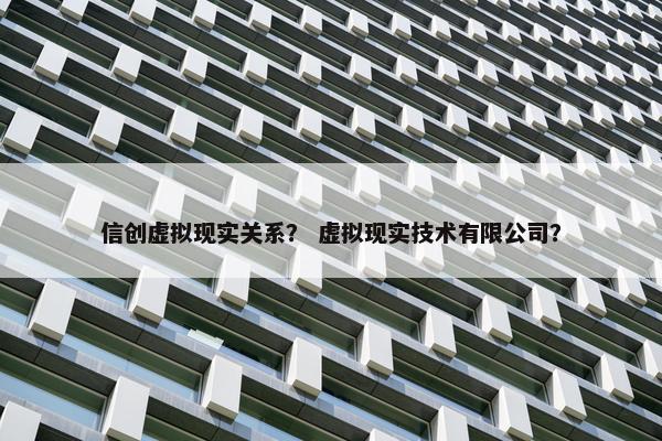 信创虚拟现实关系？ 虚拟现实技术有限公司？