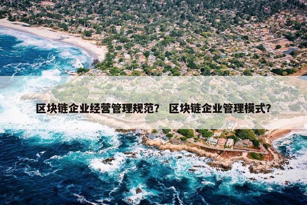 区块链企业经营管理规范？ 区块链企业管理模式？