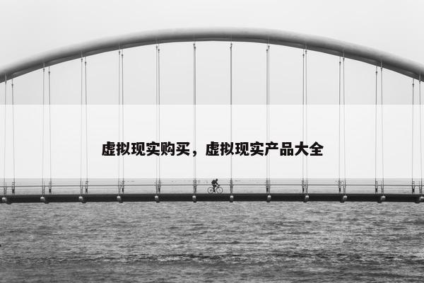虚拟现实购买，虚拟现实产品大全