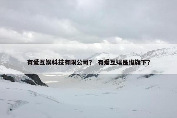 有爱互娱科技有限公司？ 有爱互娱是谁旗下？
