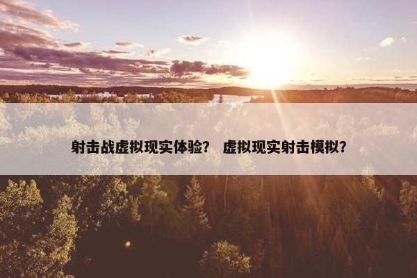 射击战虚拟现实体验？ 虚拟现实射击模拟？