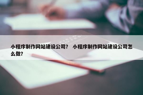 小程序制作网站建设公司？ 小程序制作网站建设公司怎么做？