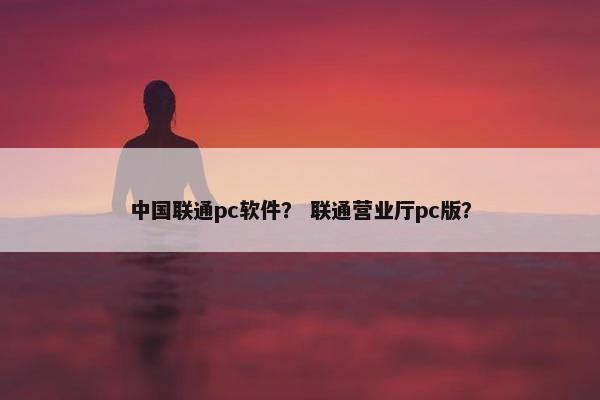中国联通pc软件？ 联通营业厅pc版？