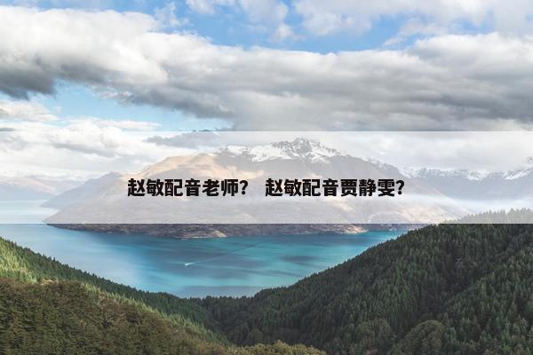 赵敏配音老师？ 赵敏配音贾静雯？