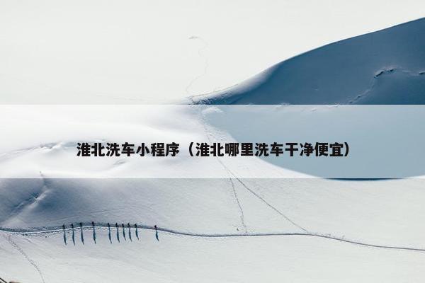 淮北洗车小程序（淮北哪里洗车干净便宜）