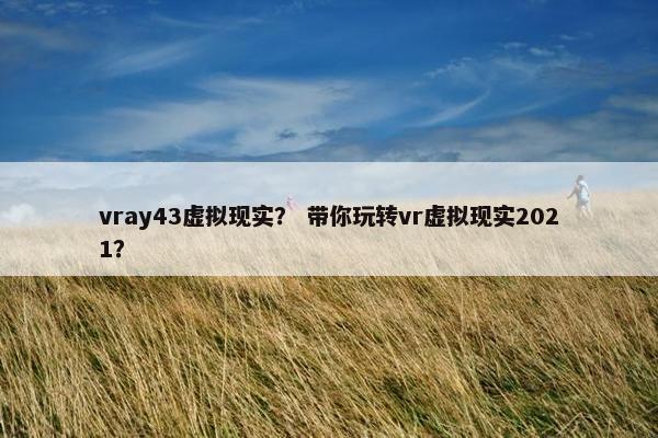 vray43虚拟现实？ 带你玩转vr虚拟现实2021？