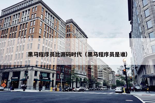 黑马程序员比源码时代（黑马程序员是谁）
