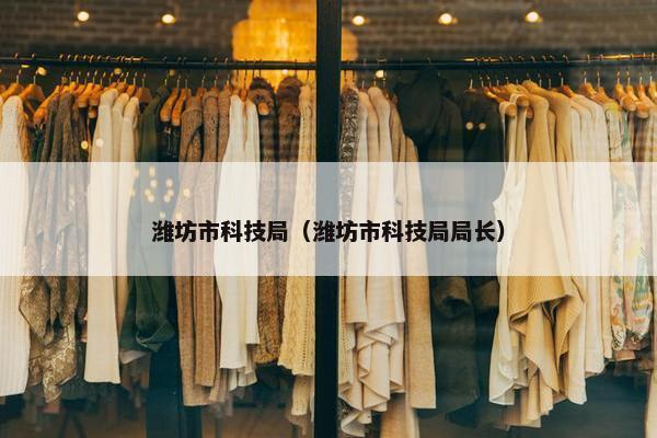 潍坊市科技局（潍坊市科技局局长）