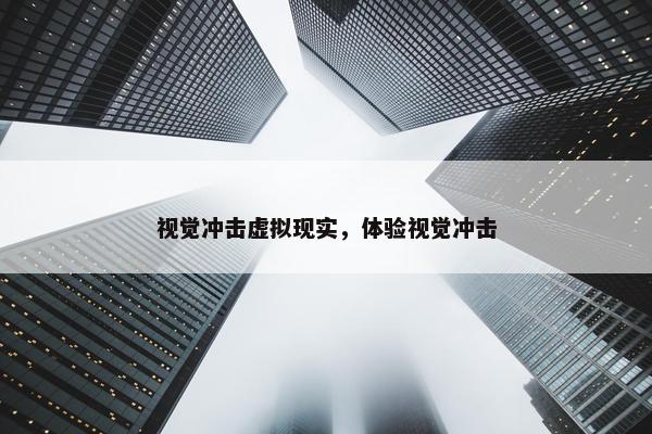 视觉冲击虚拟现实，体验视觉冲击