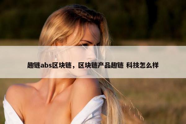 趣链abs区块链，区块链产品趣链 科技怎么样