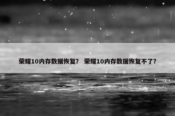 荣耀10内存数据恢复？ 荣耀10内存数据恢复不了？