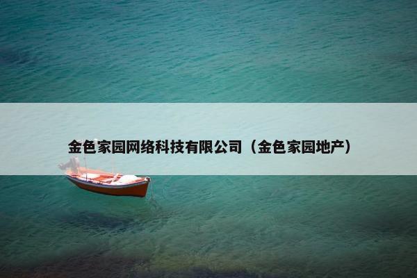 金色家园网络科技有限公司（金色家园地产）