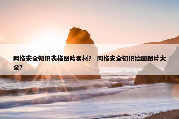 网络安全知识表格图片素材？ 网络安全知识绘画图片大全？