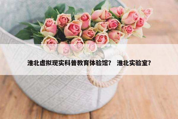 淮北虚拟现实科普教育体验馆？ 淮北实验室？