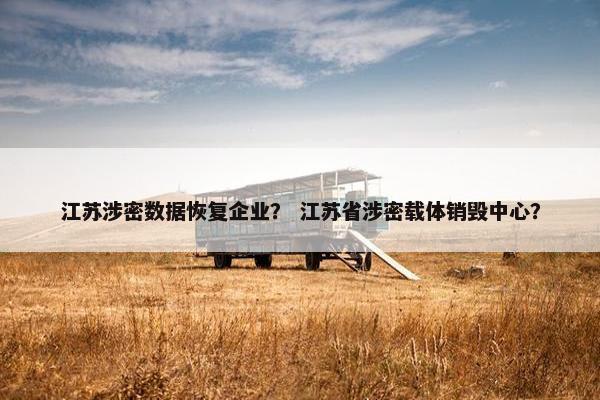 江苏涉密数据恢复企业？ 江苏省涉密载体销毁中心？