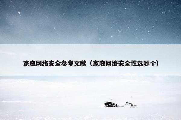 家庭网络安全参考文献（家庭网络安全性选哪个）