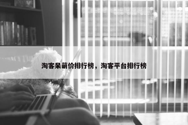 淘客呆萌价排行榜，淘客平台排行榜