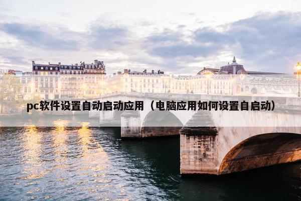 pc软件设置自动启动应用（电脑应用如何设置自启动）