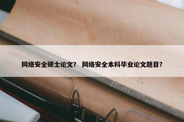 网络安全硕士论文？ 网络安全本科毕业论文题目？