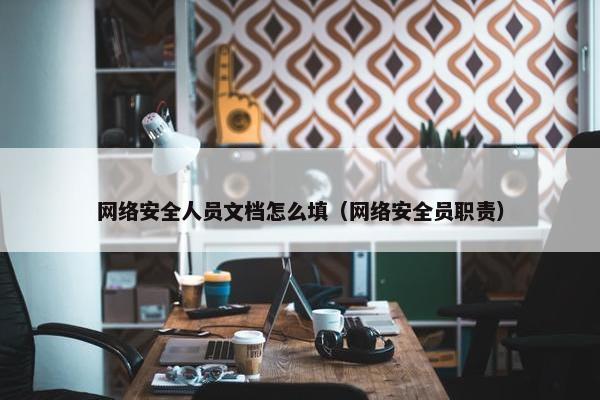 网络安全人员文档怎么填（网络安全员职责）