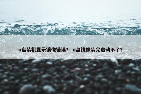 u盘装机显示镜像错误？ u盘镜像装完启动不了？