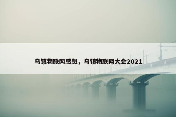 乌镇物联网感想，乌镇物联网大会2021