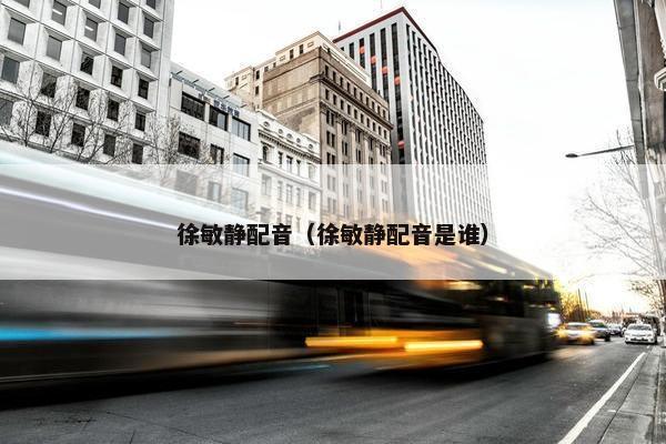 徐敏静配音（徐敏静配音是谁）