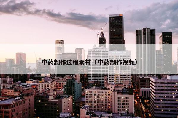 中药制作过程素材（中药制作视频）