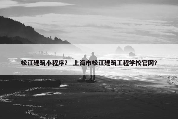 松江建筑小程序？ 上海市松江建筑工程学校官网？