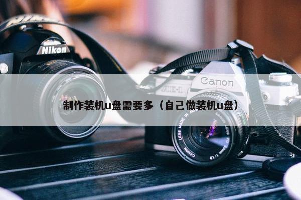 制作装机u盘需要多（自己做装机u盘）