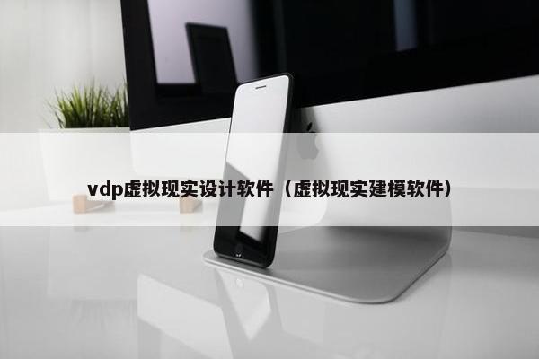 vdp虚拟现实设计软件（虚拟现实建模软件）