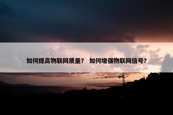 如何提高物联网质量？ 如何增强物联网信号？
