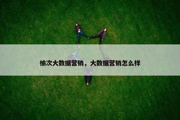 榆次大数据营销，大数据营销怎么样